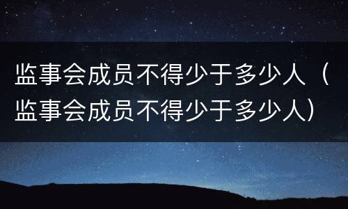 监事会成员不得少于多少人（监事会成员不得少于多少人）