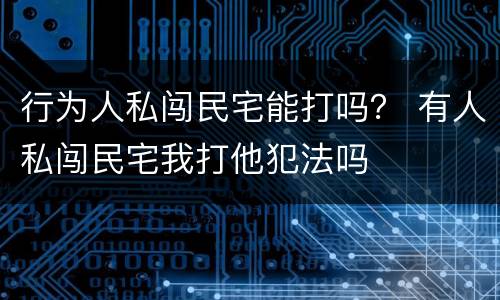 行为人私闯民宅能打吗？ 有人私闯民宅我打他犯法吗