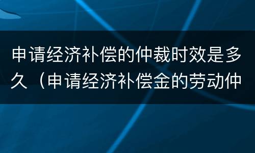 申请经济补偿的仲裁时效是多久（申请经济补偿金的劳动仲裁申请书）