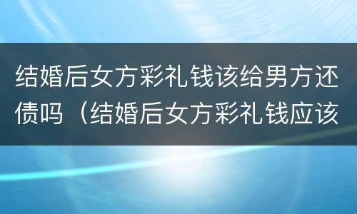 结婚后女方彩礼钱该给男方还债吗（结婚后女方彩礼钱应该拿出来用吗?）