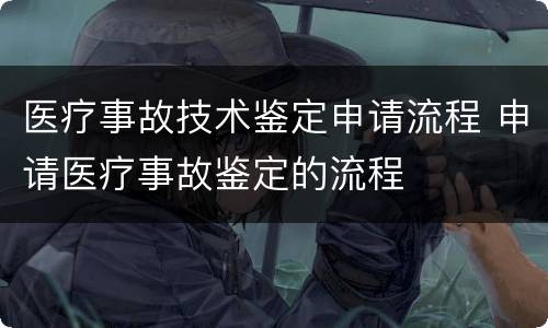 医疗事故技术鉴定申请流程 申请医疗事故鉴定的流程