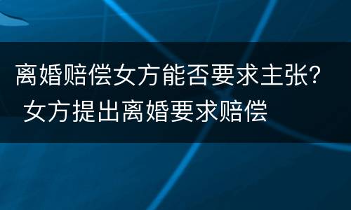 离婚赔偿女方能否要求主张？ 女方提出离婚要求赔偿