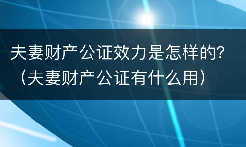 夫妻财产公证效力是怎样的？（夫妻财产公证有什么用）