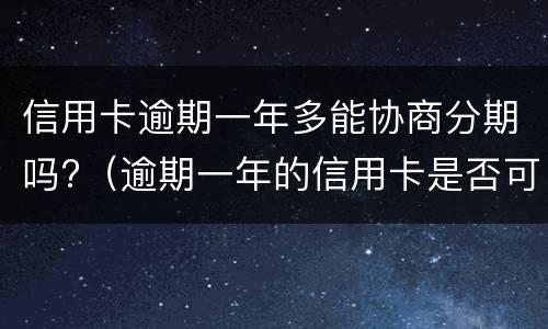 信用卡逾期一年多能协商分期吗?（逾期一年的信用卡是否可以去协商分期）