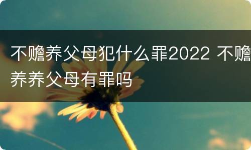 不赡养父母犯什么罪2022 不赡养养父母有罪吗