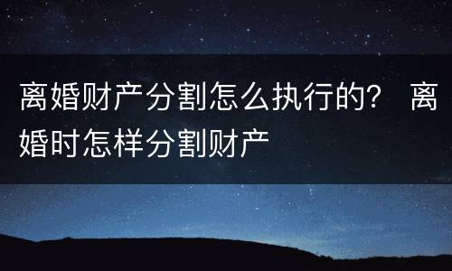 离婚财产分割怎么执行的？ 离婚时怎样分割财产