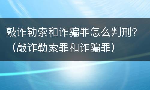 敲诈勒索和诈骗罪怎么判刑？（敲诈勒索罪和诈骗罪）