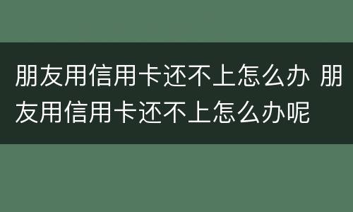 朋友用信用卡还不上怎么办 朋友用信用卡还不上怎么办呢