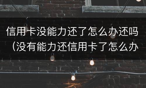 信用卡没能力还了怎么办还吗（没有能力还信用卡了怎么办）