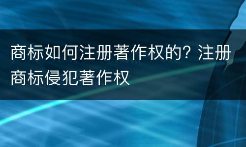 商标如何注册著作权的? 注册商标侵犯著作权