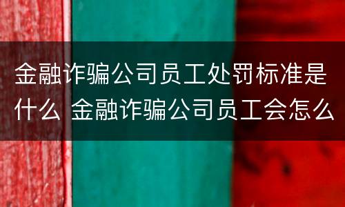 金融诈骗公司员工处罚标准是什么 金融诈骗公司员工会怎么处理