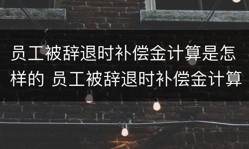 员工被辞退时补偿金计算是怎样的 员工被辞退时补偿金计算是怎样的呢