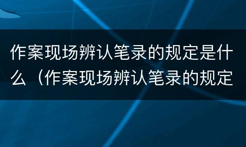 作案现场辨认笔录的规定是什么（作案现场辨认笔录的规定是什么意思）