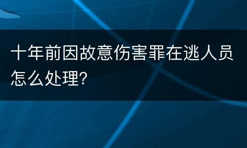 十年前因故意伤害罪在逃人员怎么处理？