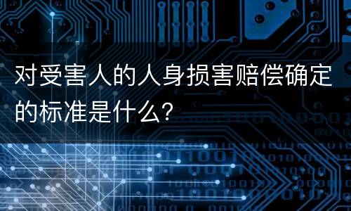 对受害人的人身损害赔偿确定的标准是什么？