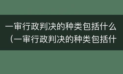 一审行政判决的种类包括什么（一审行政判决的种类包括什么）