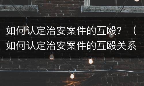 如何认定治安案件的互殴？（如何认定治安案件的互殴关系）