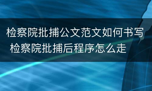 检察院批捕公文范文如何书写 检察院批捕后程序怎么走