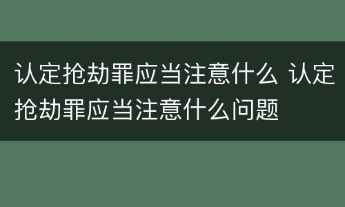 认定抢劫罪应当注意什么 认定抢劫罪应当注意什么问题