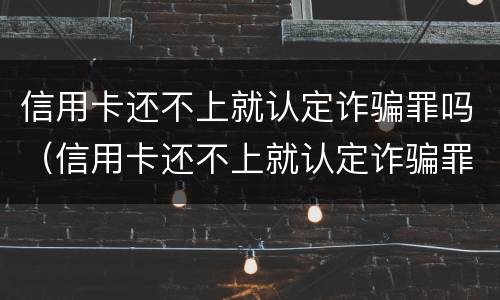 信用卡还不上就认定诈骗罪吗（信用卡还不上就认定诈骗罪吗怎么办）