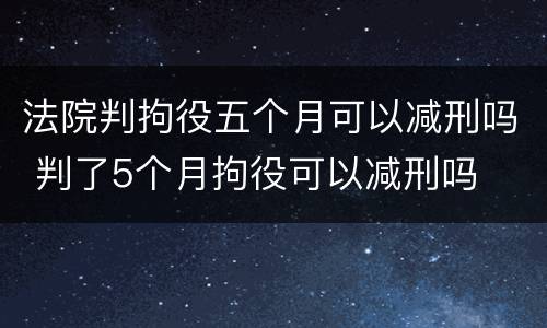 法院判拘役五个月可以减刑吗 判了5个月拘役可以减刑吗