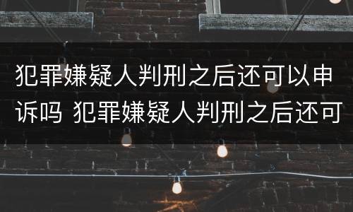 犯罪嫌疑人判刑之后还可以申诉吗 犯罪嫌疑人判刑之后还可以申诉吗知乎