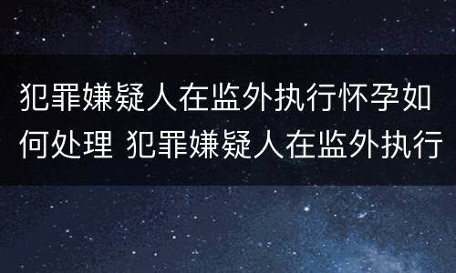 犯罪嫌疑人在监外执行怀孕如何处理 犯罪嫌疑人在监外执行怀孕如何处理呢