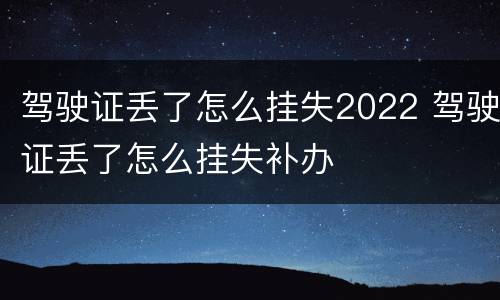 驾驶证丢了怎么挂失2022 驾驶证丢了怎么挂失补办