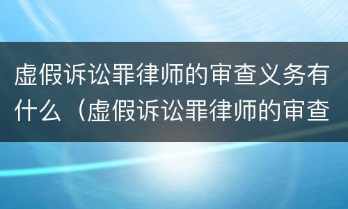 虚假诉讼罪律师的审查义务有什么（虚假诉讼罪律师的审查义务有什么规定）