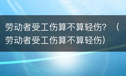 劳动者受工伤算不算轻伤？（劳动者受工伤算不算轻伤）