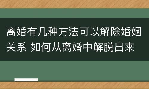 离婚有几种方法可以解除婚姻关系 如何从离婚中解脱出来