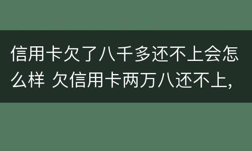 信用卡欠了八千多还不上会怎么样 欠信用卡两万八还不上,有什么后果