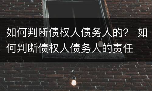 如何判断债权人债务人的？ 如何判断债权人债务人的责任