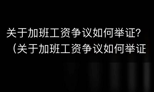 关于加班工资争议如何举证？（关于加班工资争议如何举证书）