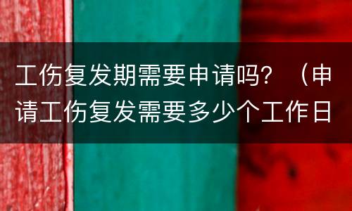 工伤复发期需要申请吗？（申请工伤复发需要多少个工作日）