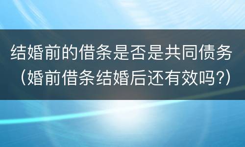 结婚前的借条是否是共同债务（婚前借条结婚后还有效吗?）