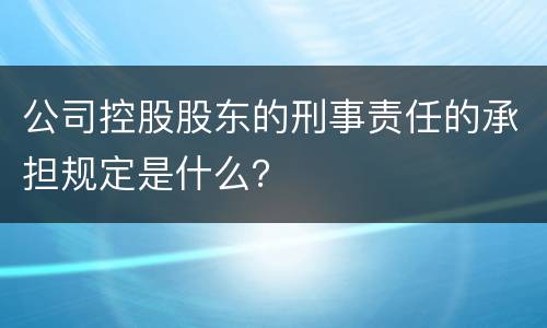 公司控股股东的刑事责任的承担规定是什么？