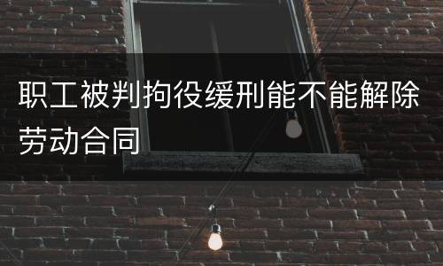 职工被判拘役缓刑能不能解除劳动合同