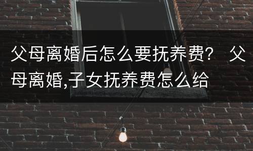 父母离婚后怎么要抚养费？ 父母离婚,子女抚养费怎么给