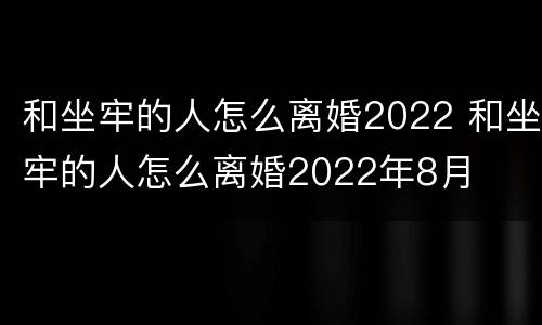 和坐牢的人怎么离婚2022 和坐牢的人怎么离婚2022年8月