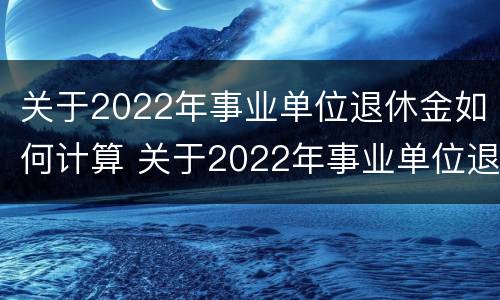 关于2022年事业单位退休金如何计算 关于2022年事业单位退休金如何计算出来