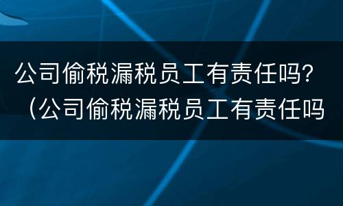 公司偷税漏税员工有责任吗？（公司偷税漏税员工有责任吗）