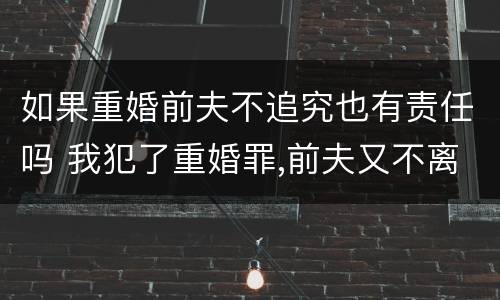 如果重婚前夫不追究也有责任吗 我犯了重婚罪,前夫又不离婚怎么办