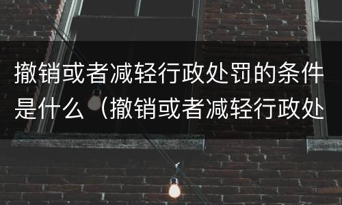 撤销或者减轻行政处罚的条件是什么（撤销或者减轻行政处罚的条件是什么）