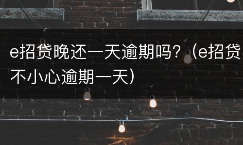 e招贷晚还一天逾期吗?（e招贷不小心逾期一天）