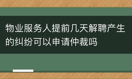 物业服务人提前几天解聘产生的纠纷可以申请仲裁吗