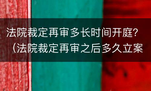 法院裁定再审多长时间开庭？（法院裁定再审之后多久立案）