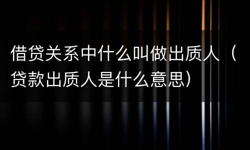 借贷关系中什么叫做出质人（贷款出质人是什么意思）