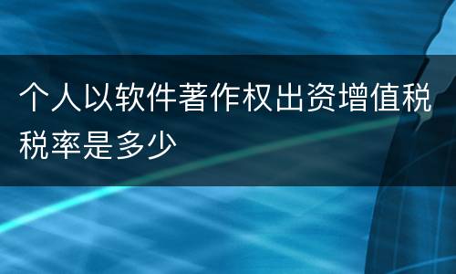 个人以软件著作权出资增值税税率是多少