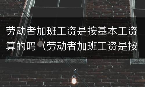 劳动者加班工资是按基本工资算的吗（劳动者加班工资是按基本工资算的吗怎么算）